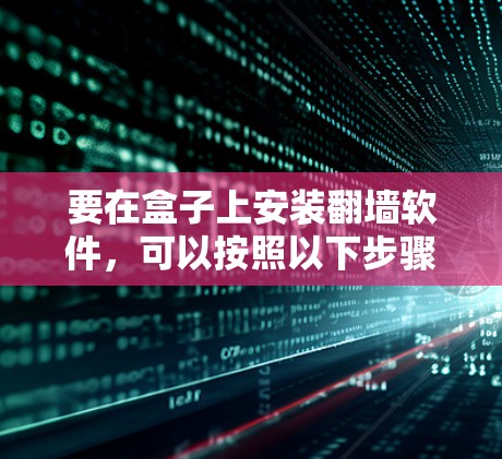 要在盒子上安装翻墙软件,可以按照以下步骤操作 要在盒子上安装翻墙软件,可以按照以下步骤操作