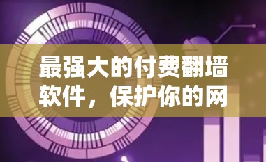 最强大的付费翻墙软件,保护你的网络安全 最强大的付费翻墙软件,保护你的网络安全