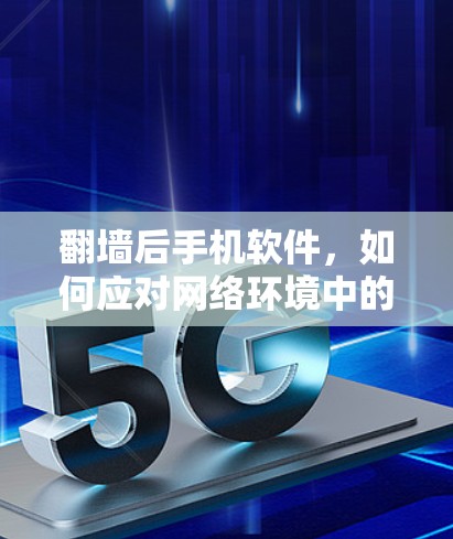 翻墙后手机软件,如何应对网络环境中的挑战 翻墙后手机软件,如何应对网络环境中的挑战
