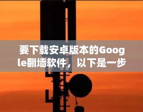 要下载安卓版本的Google<strong>翻墙</strong>软件，以下是一步步的指南