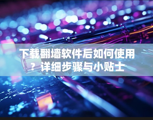下载翻墙软件后如何使用?详细步骤与小贴士 下载翻墙软件后如何使用?详细步骤与小贴士