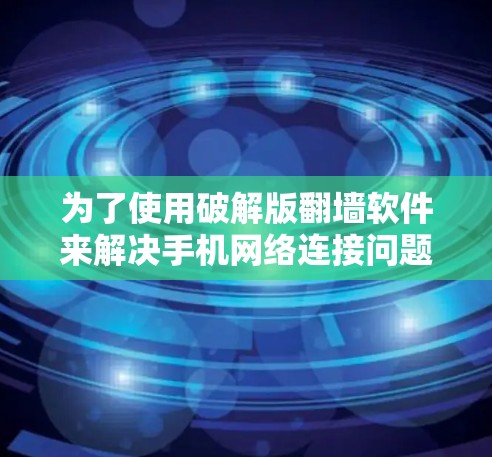 为了使用破解版<strong>翻墙</strong>软件来解决手机网络连接问题，您可以按照以下步骤操作