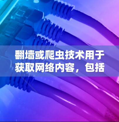 翻墙或爬虫技术用于获取网络内容，包括新闻，通常涉及到使用特定的软件或工具进行网络爬虫或抓取。以下是一些常用的软件和工具，用于翻墙或爬虫新闻