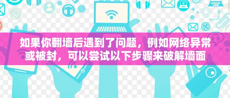 如果你翻墙后遇到了问题,例如网络异常或被封,可以尝试以下步骤来破解墙面 如果你翻墙后遇到了问题,例如网络异常或被封,可以尝试以下步骤来破解墙面