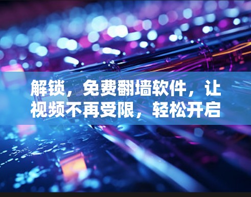 解锁,免费翻墙软件,让视频不再受限,轻松开启你的视频世界 解锁,免费翻墙软件,让视频不再受限,轻松开启你的视频世界