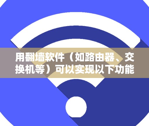 用翻墙软件(如路由器、交换机等)可以实现以下功能 用翻墙软件(如路由器、交换机等)可以实现以下功能