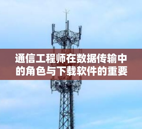 通信工程师在数据传输中的角色与下载软件的重要性 通信工程师在数据传输中的角色与下载软件的重要性
