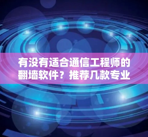 有没有适合通信工程师的翻墙软件?推荐几款专业且免费的好用的工具 有没有适合通信工程师的翻墙软件?推荐几款专业且免费的好用的工具