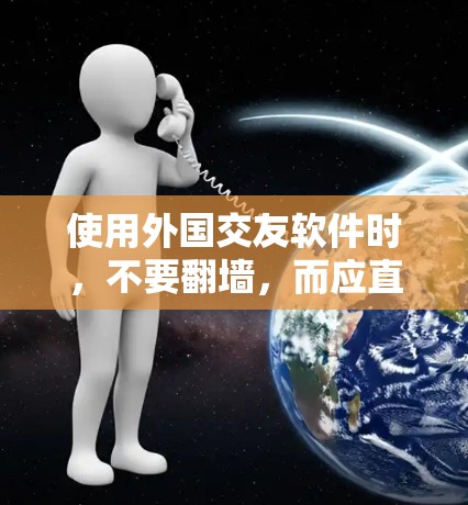 使用外国交友软件时,不要翻墙,而应直接在本地访问或下载这些软件的内容。以下是一些考虑因素和建议 使用外国交友软件时,不要翻墙,而应直接在本地访问或下载这些软件的内容。以下是一些考虑因素和建议