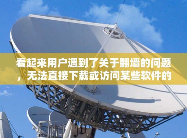 看起来用户遇到了关于翻墙的问题,无法直接下载或访问某些软件的困难。以下是一些建议,帮助他们解决问题 看起来用户遇到了关于翻墙的问题,无法直接下载或访问某些软件的困难。以下是一些建议,帮助他们解决问题
