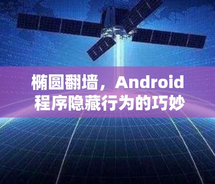 椭圆翻墙,Android 程序隐藏行为的巧妙解决方案 椭圆翻墙,Android 程序隐藏行为的巧妙解决方案