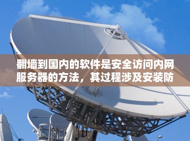 翻墙到国内的软件是安全访问内网服务器的方法,其过程涉及安装防火墙、设置规则、配置内网服务器和使用安全软件。以下是一步步的指南 翻墙到国内的软件是安全访问内网服务器的方法,其过程涉及安装防火墙、设置规则、配置内网服务器和使用安全软件。以下是一步步的指南