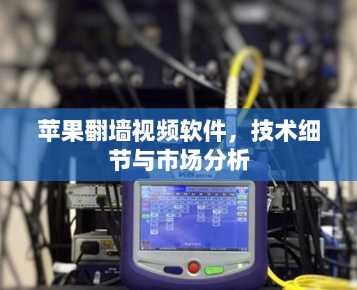 苹果翻墙视频软件,技术细节与市场分析 苹果翻墙视频软件,技术细节与市场分析