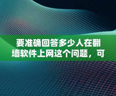 要准确回答多少人在翻墙软件上网这个问题,可以采用以下步骤进行分析和估算 要准确回答多少人在翻墙软件上网这个问题,可以采用以下步骤进行分析和估算