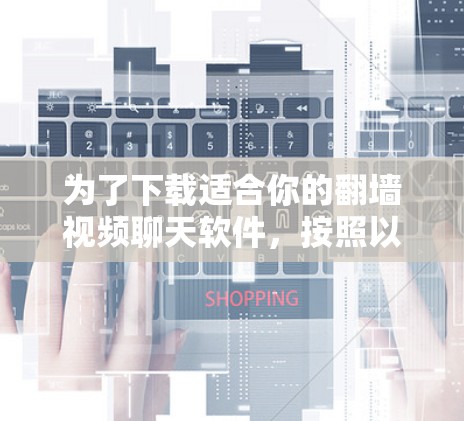 为了下载适合你的翻墙视频聊天软件,按照以下步骤进行 为了下载适合你的翻墙视频聊天软件,按照以下步骤进行
