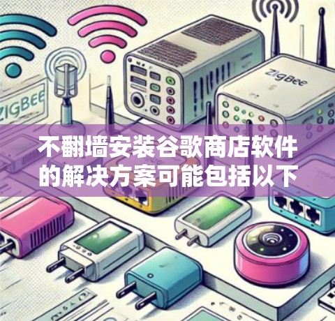 不翻墙安装谷歌商店软件的解决方案可能包括以下几种方法 不翻墙安装谷歌商店软件的解决方案可能包括以下几种方法