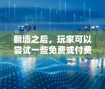翻墙之后,玩家可以尝试一些免费或付费的软件来享受娱乐。以下是一些可能适合你的选择 翻墙之后,玩家可以尝试一些免费或付费的软件来享受娱乐。以下是一些可能适合你的选择