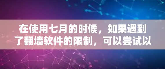在使用七月的时候,如果遇到了翻墙软件的限制,可以尝试以下方法来禁用翻墙软件的功能,或者通过翻墙软件来控制网络应用 在使用七月的时候,如果遇到了翻墙软件的限制,可以尝试以下方法来禁用翻墙软件的功能,或者通过翻墙软件来控制网络应用