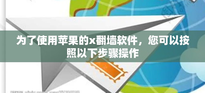 为了使用苹果的x翻墙软件,您可以按照以下步骤操作 为了使用苹果的x翻墙软件,您可以按照以下步骤操作