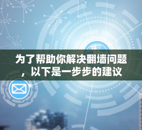 为了帮助你解决翻墙问题,以下是一步步的建议 为了帮助你解决翻墙问题,以下是一步步的建议
