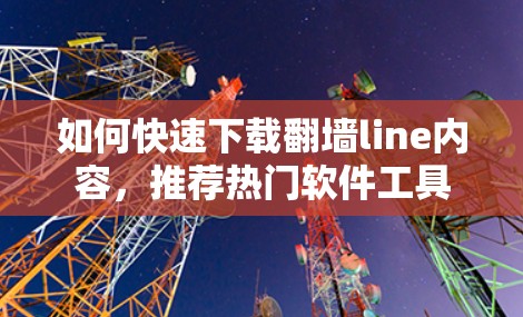 如何快速下载翻墙line内容,推荐热门软件工具 如何快速下载翻墙line内容,推荐热门软件工具