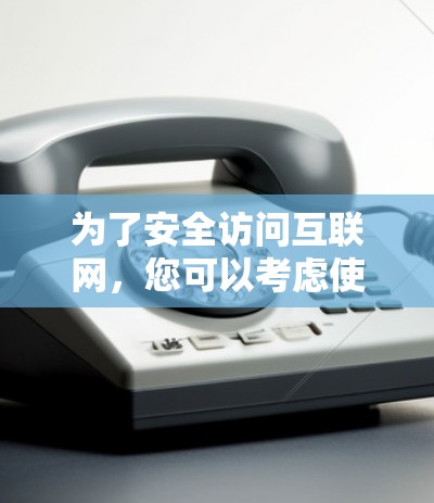 为了安全访问互联网,您可以考虑使用以下方法 为了安全访问互联网,您可以考虑使用以下方法