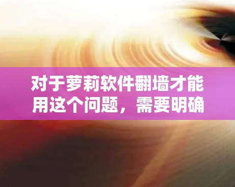 对于萝莉软件<strong>翻墙</strong>才能用这个问题，需要明确几个关键点