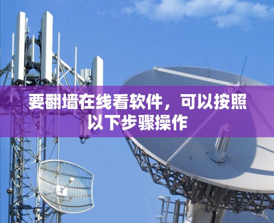 要翻墙在线看软件,可以按照以下步骤操作 要翻墙在线看软件,可以按照以下步骤操作