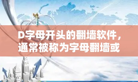 D字母开头的翻墙软件,通常被称为字母翻墙或字母显示软件。这些软件主要用于在网页或应用程序中显示字母(如D、E、F等)的翻墙效果。以下是一些常见的D字母开头的翻墙软件及其用途 D字母开头的翻墙软件,通常被称为字母翻墙或字母显示软件。这些软件主要用于在网页或应用程序中显示字母(如D、E、F等)的翻墙效果。以下是一些常见的D字母开头的翻墙软件及其用途