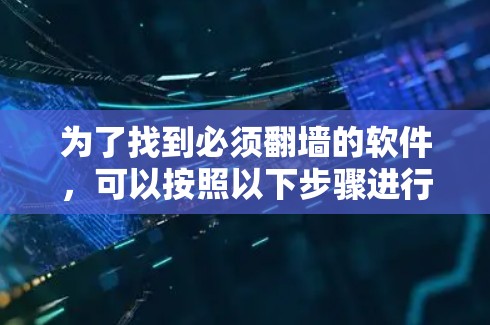 为了找到必须翻墙的软件,可以按照以下步骤进行 为了找到必须翻墙的软件,可以按照以下步骤进行