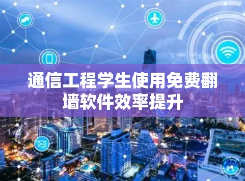 通信工程学生使用免费翻墙软件效率提升 通信工程学生使用免费翻墙软件效率提升