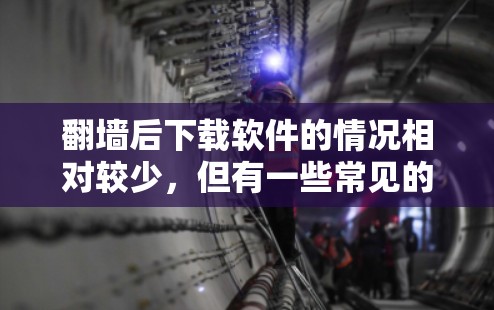 翻墙后下载软件的情况相对较少,但有一些常见的软件会在翻墙后自动下载并运行。以下是一些可能的软件 翻墙后下载软件的情况相对较少,但有一些常见的软件会在翻墙后自动下载并运行。以下是一些可能的软件