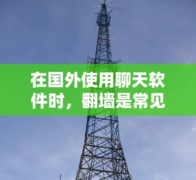 在国外使用聊天软件时，翻墙是常见的操作，但并不是所有情况下都需要。以下是一些关键点