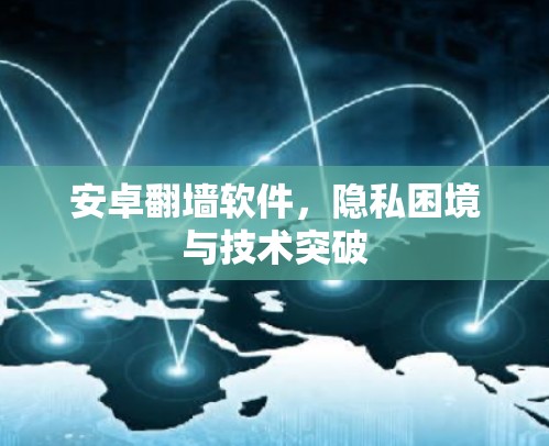 安卓翻墙软件,隐私困境与技术突破 安卓翻墙软件,隐私困境与技术突破