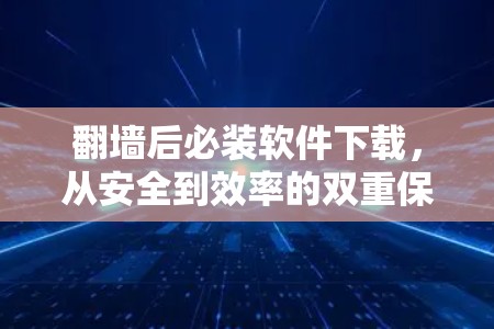 翻墙后必装软件下载,从安全到效率的双重保障 翻墙后必装软件下载,从安全到效率的双重保障
