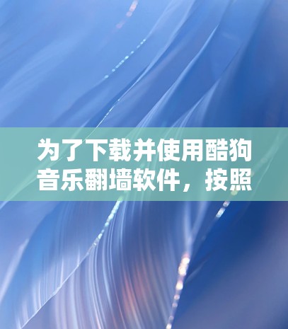 为了下载并使用酷狗音乐翻墙软件,按照以下步骤操作 为了下载并使用酷狗音乐翻墙软件,按照以下步骤操作