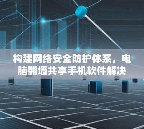 构建网络安全防护体系,电脑翻墙共享手机软件解决方案 构建网络安全防护体系,电脑翻墙共享手机软件解决方案