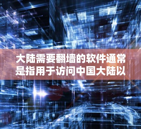 大陆需要<strong>翻墙</strong>的软件通常是指用于访问中国大陆以外网络的工具或软件。以下是一些常见的<strong>翻墙</strong>软件和工具