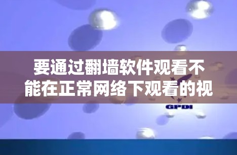 要通过<strong>翻墙</strong>软件观看不能在正常网络下观看的视频，可以按照以下步骤进行