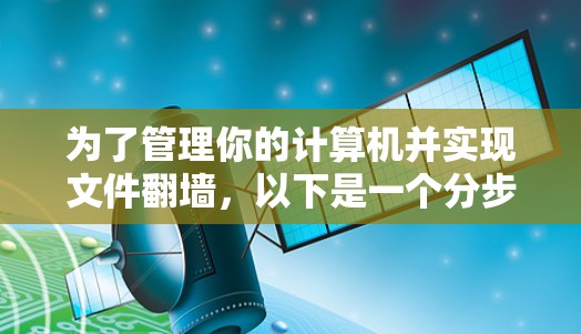 为了管理你的计算机并实现文件翻墙,以下是一个分步骤的建议 为了管理你的计算机并实现文件翻墙,以下是一个分步骤的建议