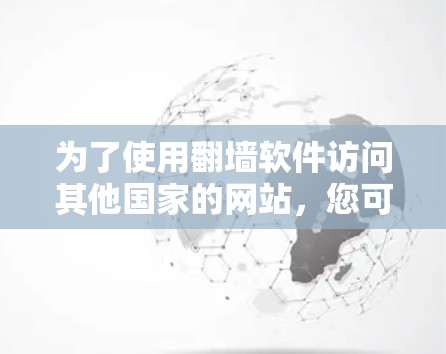 为了使用翻墙软件访问其他国家的网站,您可以按照以下步骤进行 为了使用翻墙软件访问其他国家的网站,您可以按照以下步骤进行
