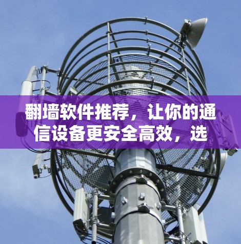 翻墙软件推荐,让你的通信设备更安全高效,选择适合你的那款工具 翻墙软件推荐,让你的通信设备更安全高效,选择适合你的那款工具