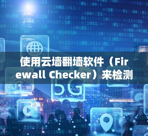 使用云墙翻墙软件(Firewall Checker)来检测网络是否被入侵或检测到恶意软件和IP地址,可以按照以下步骤进行 使用云墙翻墙软件(Firewall Checker)来检测网络是否被入侵或检测到恶意软件和IP地址,可以按照以下步骤进行