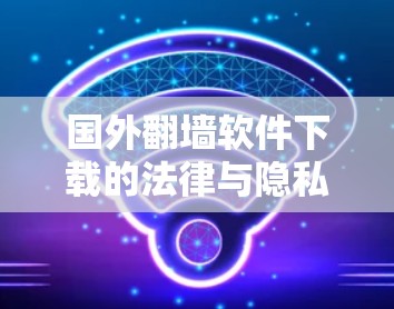 国外翻墙软件下载的法律与隐私问题 国外翻墙软件下载的法律与隐私问题