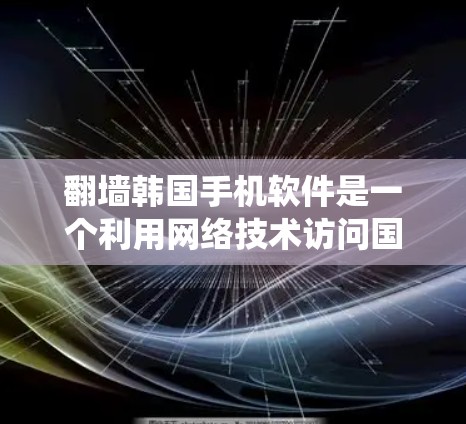翻墙韩国手机软件是一个利用网络技术访问国外网站的技术手段。以下是一个系统化的指南,帮助你选择和使用适合的翻墙软件 翻墙韩国手机软件是一个利用网络技术访问国外网站的技术手段。以下是一个系统化的指南,帮助你选择和使用适合的翻墙软件