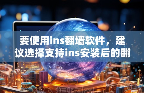 要使用ins<strong>翻墙</strong>软件，建议选择支持ins安装后的<strong>翻墙</strong>的工具。以下是一些推荐的<strong>翻墙</strong>软件，适用于ins环境