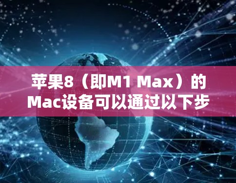 苹果8(即M1 Max)的Mac设备可以通过以下步骤进行网络翻墙 苹果8(即M1 Max)的Mac设备可以通过以下步骤进行网络翻墙