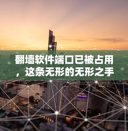 翻墙软件端口已被占用,这条无形的无形之手正在悄然改变我们的通信世界 翻墙软件端口已被占用,这条无形的无形之手正在悄然改变我们的通信世界