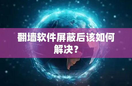 翻墙软件屏蔽后该如何解决? 翻墙软件屏蔽后该如何解决?