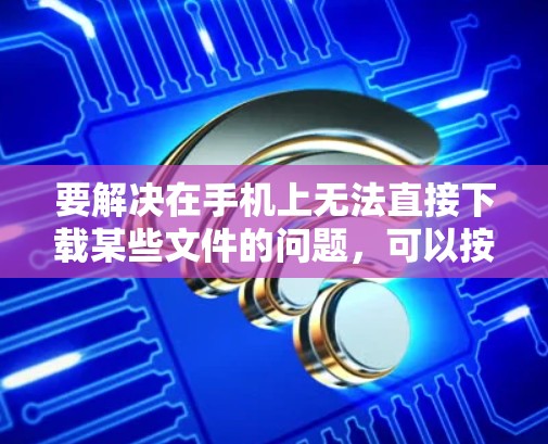 要解决在手机上无法直接下载某些文件的问题，可以按照以下步骤进行